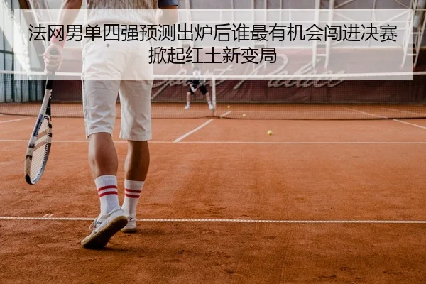 法网男单四强预测出炉后谁最有机会闯进决赛掀起红土新变局