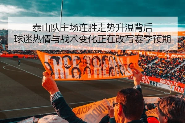 泰山队主场连胜走势升温背后 球迷热情与战术变化正在改写赛季预期