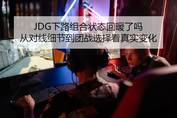 JDG下路组合状态回暖了吗 从对线细节到团战选择看真实变化