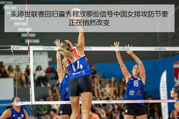 朱婷世联赛回归首秀释放哪些信号中国女排攻防节奏正在悄然改变